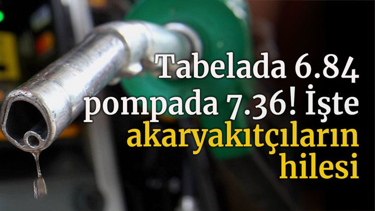 Tabelada 6.84 pompada 7.36! İşte akaryakıtçıların hilesi